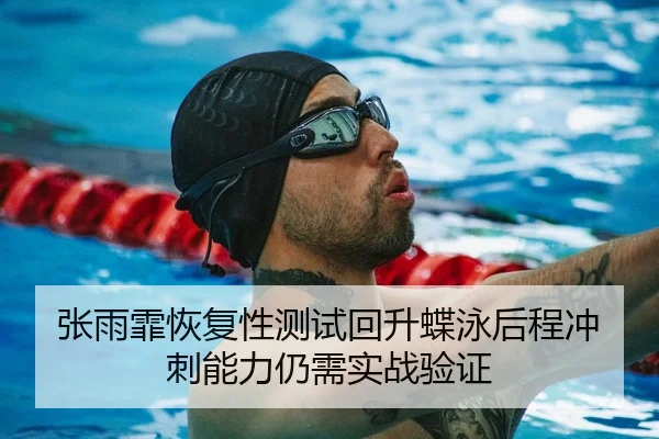 张雨霏恢复性测试回升蝶泳后程冲刺能力仍需实战验证