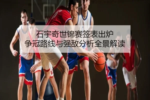 石宇奇世锦赛签表出炉 争冠路线与强敌分析全景解读