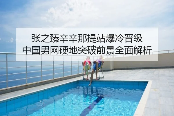 张之臻辛辛那提站爆冷晋级 中国男网硬地突破前景全面解析