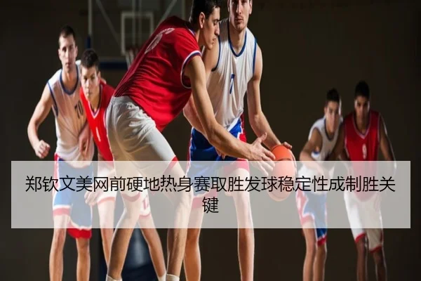 郑钦文美网前硬地热身赛取胜发球稳定性成制胜关键