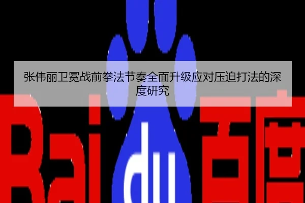 张伟丽卫冕战前拳法节奏全面升级应对压迫打法的深度研究
