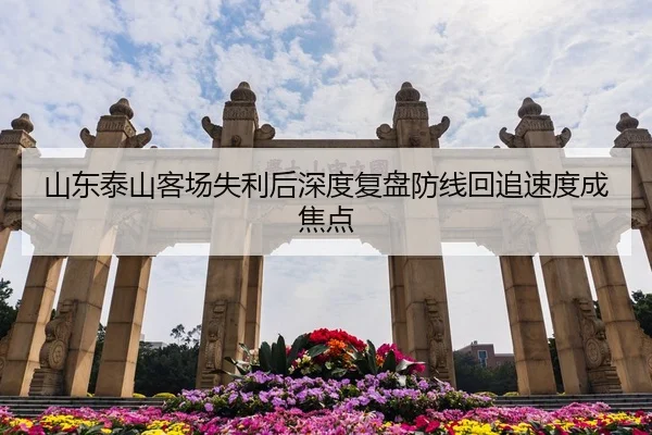 山东泰山客场失利后深度复盘防线回追速度成焦点