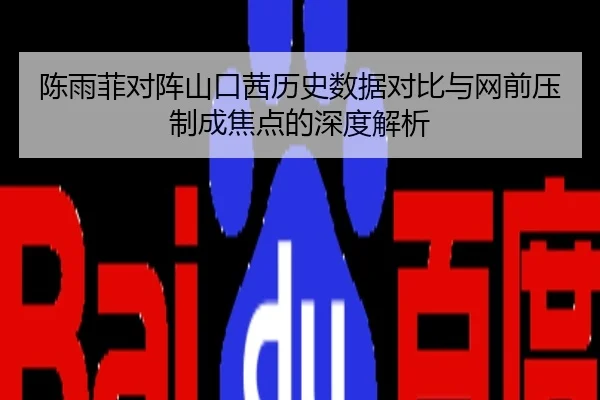 陈雨菲对阵山口茜历史数据对比与网前压制成焦点的深度解析
