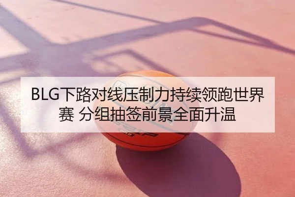 BLG下路对线压制力持续领跑世界赛 分组抽签前景全面升温