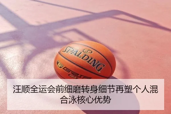 汪顺全运会前细磨转身细节再塑个人混合泳核心优势
