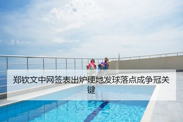 郑钦文中网签表出炉硬地发球落点成争冠关键