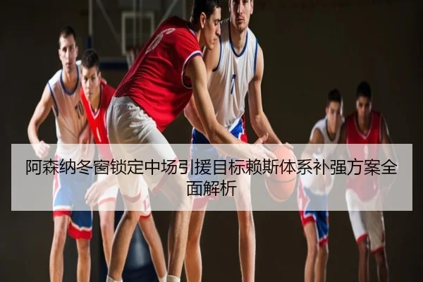 阿森纳冬窗锁定中场引援目标赖斯体系补强方案全面解析