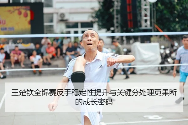 王楚钦全锦赛反手稳定性提升与关键分处理更果断的成长密码