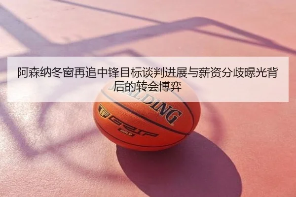 阿森纳冬窗再追中锋目标谈判进展与薪资分歧曝光背后的转会博弈