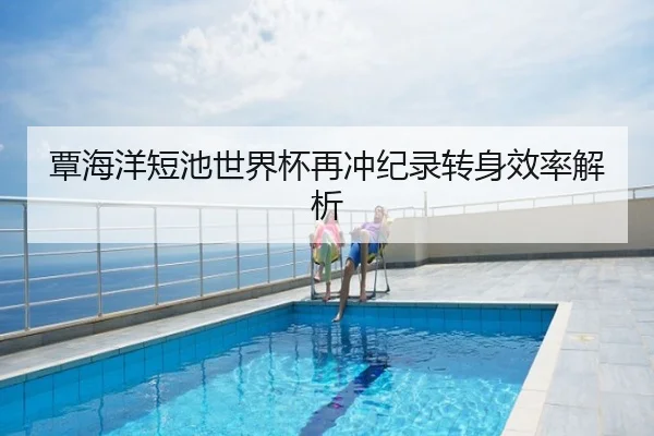 覃海洋短池世界杯再冲纪录转身效率解析